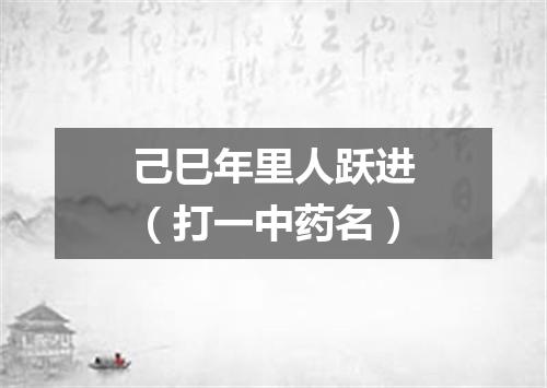 己巳年里人跃进（打一中药名）