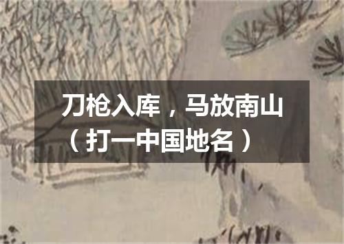 刀枪入库，马放南山（打一中国地名）