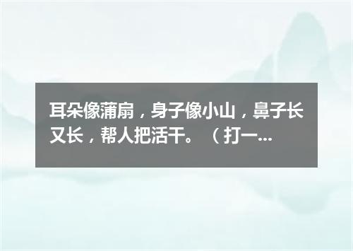 耳朵像蒲扇，身子像小山，鼻子长又长，帮人把活干。 （打一动物）