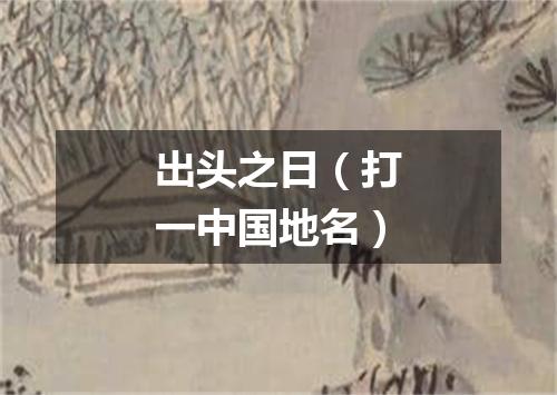出头之日（打一中国地名）