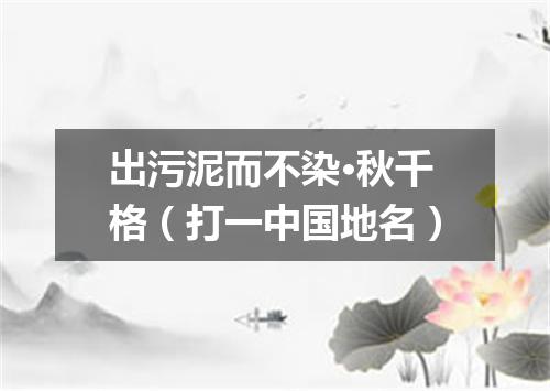 出污泥而不染·秋千格（打一中国地名）