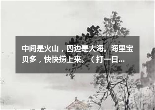 中间是火山，四边是大海。海里宝贝多，快快捞上来。（打一日常用品）