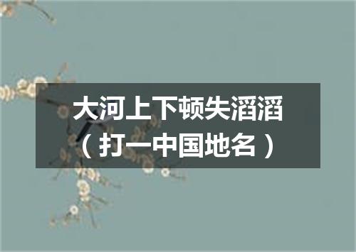 大河上下顿失滔滔（打一中国地名）