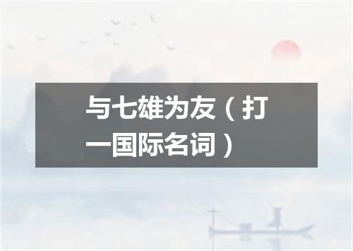 与七雄为友（打一国际名词）