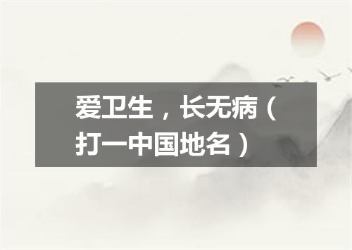爱卫生，长无病（打一中国地名）