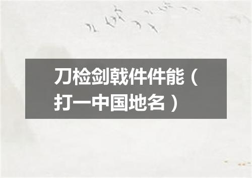 刀检剑戟件件能（打一中国地名）