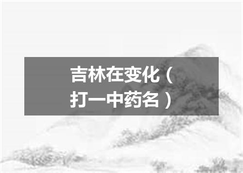 吉林在变化（打一中药名）