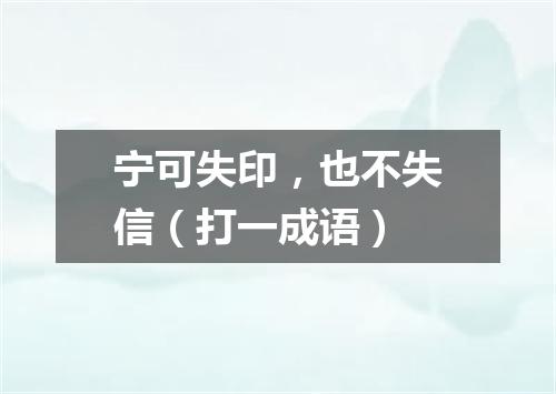 宁可失印，也不失信（打一成语）