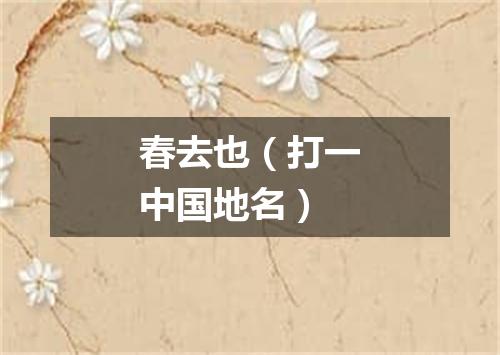 春去也（打一中国地名）