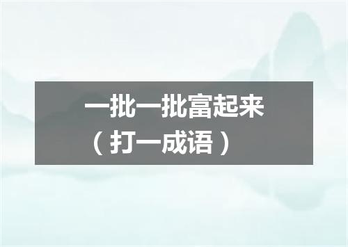 一批一批富起来（打一成语）