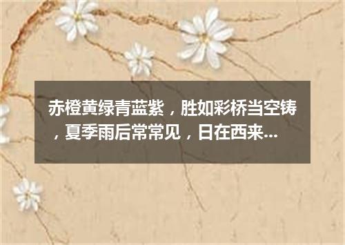 赤橙黄绿青蓝紫，胜如彩桥当空铸，夏季雨后常常见，日在西来它在东。（打一自然现象）