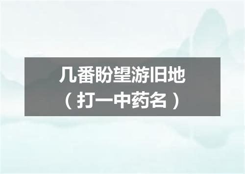 几番盼望游旧地（打一中药名）
