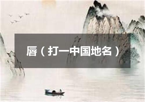 唇（打一中国地名）