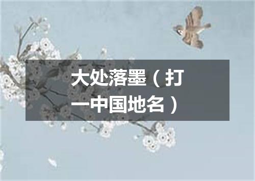 大处落墨（打一中国地名）