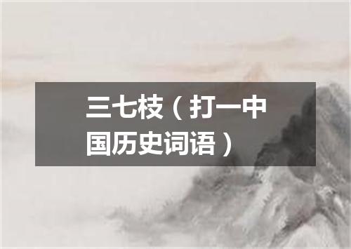 三七枝（打一中国历史词语）