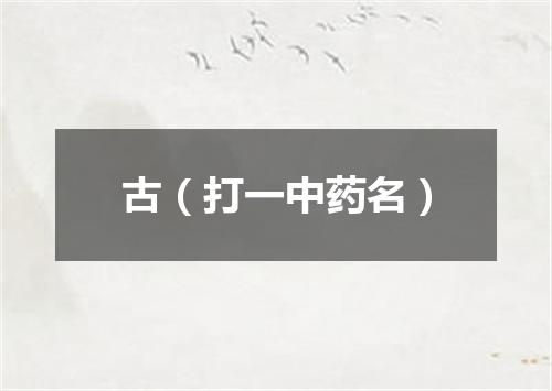 古（打一中药名）
