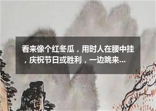 看来像个红冬瓜，用时人在腰中挂，庆祝节日或胜利，一边跳来一边打。（打一乐器）