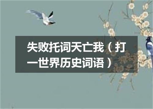 失败托词天亡我（打一世界历史词语）