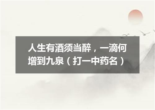 人生有酒须当醉，一滴何增到九泉（打一中药名）