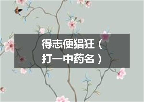 得志便猖狂（打一中药名）