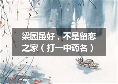 梁园虽好，不是留恋之家（打一中药名）