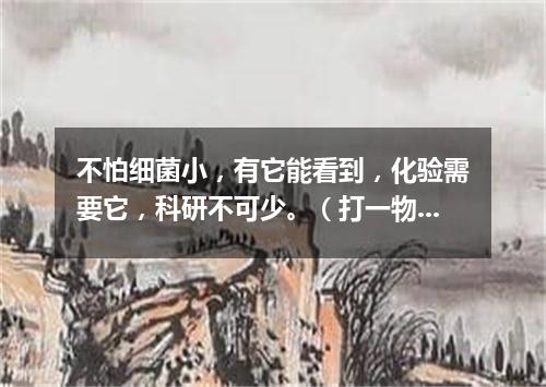 不怕细菌小，有它能看到，化验需要它，科研不可少。（打一物）