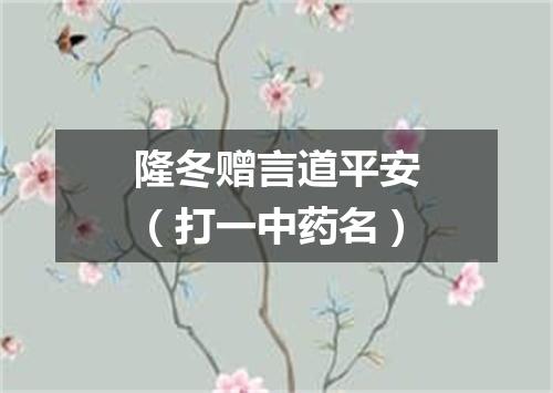 隆冬赠言道平安（打一中药名）