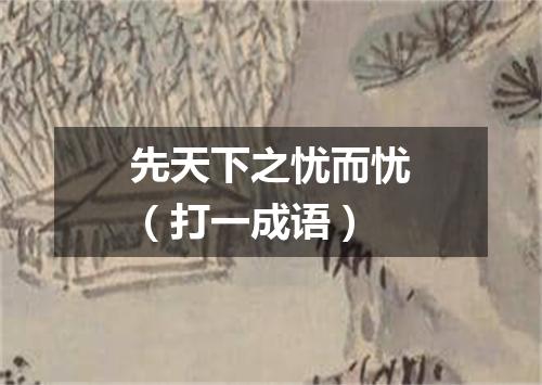 先天下之忧而忧（打一成语）