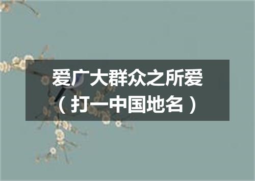 爱广大群众之所爱（打一中国地名）