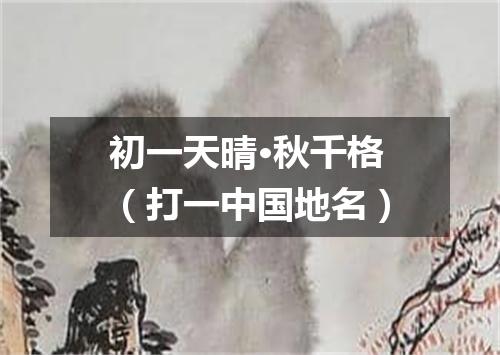 初一天晴·秋千格（打一中国地名）
