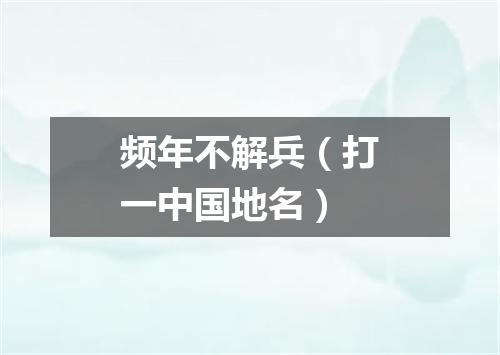 频年不解兵（打一中国地名）