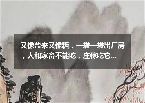 又像盐来又像糖，一袋一袋出厂房，人和家畜不能吃，庄稼吃它身体壮。（打一农业用品）