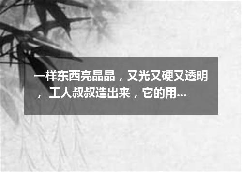 一样东西亮晶晶，又光又硬又透明， 工人叔叔造出来，它的用处数不清。（打一物）