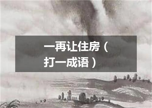 一再让住房（打一成语）