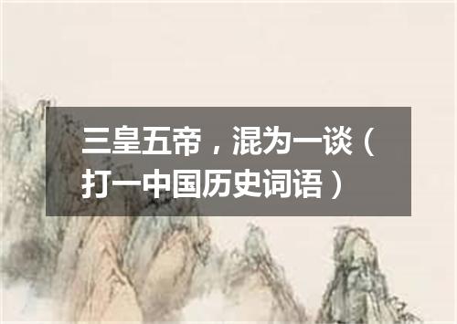 三皇五帝，混为一谈（打一中国历史词语）