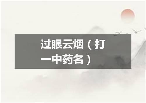 过眼云烟（打一中药名）
