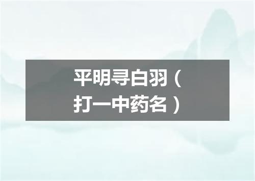 平明寻白羽（打一中药名）