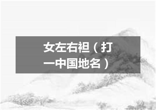 女左右袒（打一中国地名）