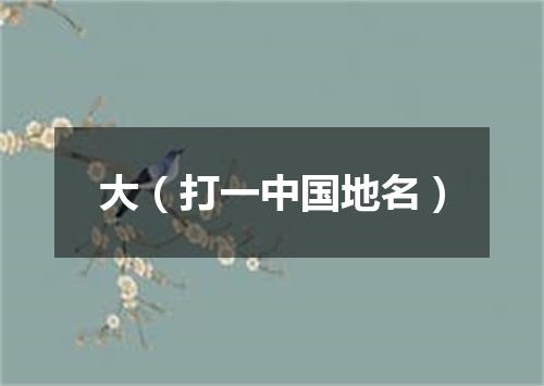 大（打一中国地名）