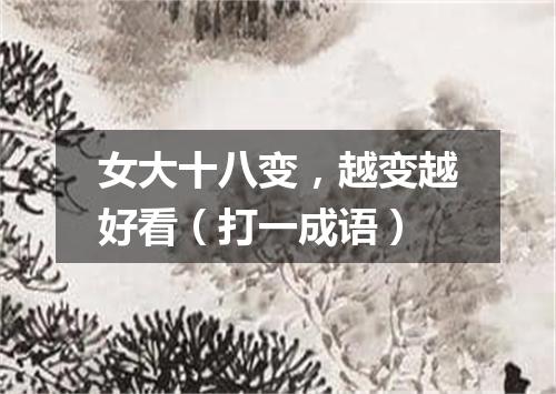女大十八变，越变越好看（打一成语）