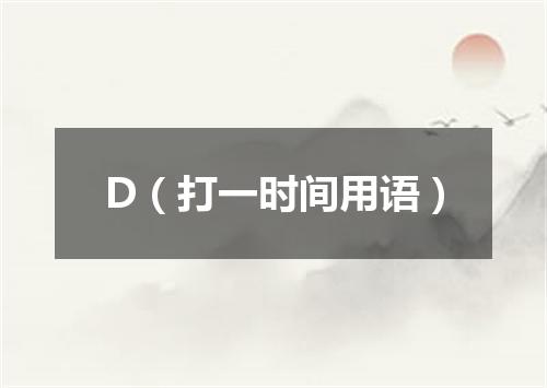 D（打一时间用语）