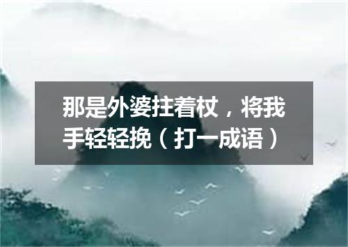 那是外婆拄着杖，将我手轻轻挽（打一成语）