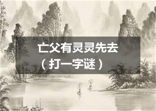 亡父有灵灵先去（打一字谜）