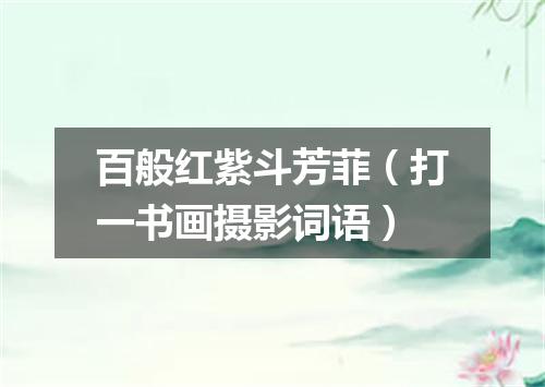 百般红紫斗芳菲（打一书画摄影词语）