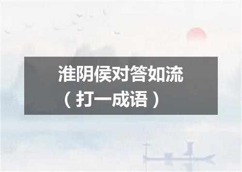 淮阴侯对答如流（打一成语）