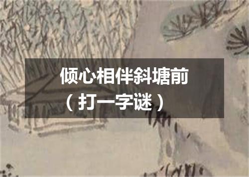倾心相伴斜塘前（打一字谜）