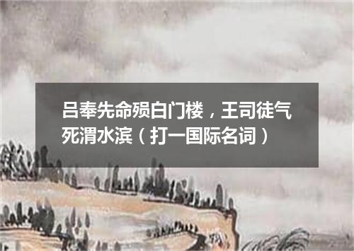 吕奉先命殒白门楼，王司徒气死渭水滨（打一国际名词）