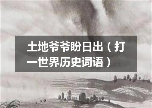 土地爷爷盼日出（打一世界历史词语）