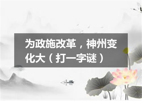 为政施改革，神州变化大（打一字谜）