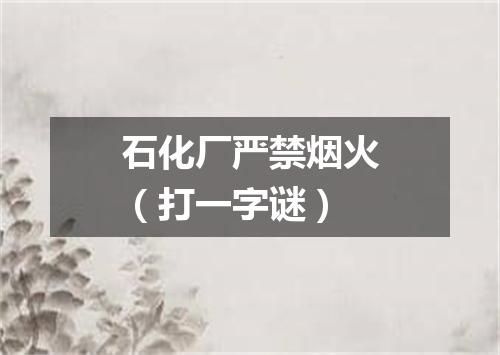 石化厂严禁烟火（打一字谜）